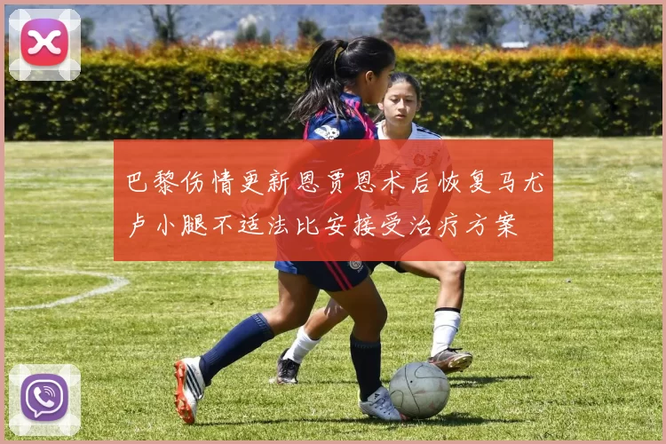 巴黎伤情更新恩贾恩术后恢复马尤卢小腿不适法比安接受治疗方案
