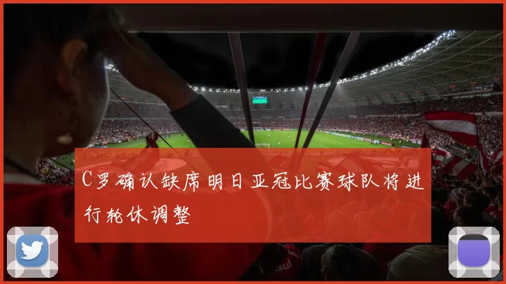 C罗确认缺席明日亚冠比赛球队将进行轮休调整