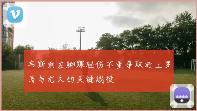 韦斯利左脚踝轻伤不重争取赶上罗马与尤文的关键战役