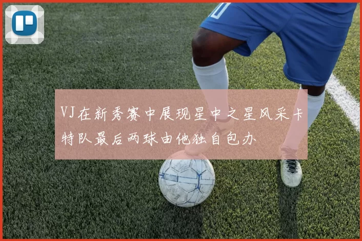 VJ在新秀赛中展现星中之星风采卡特队最后两球由他独自包办