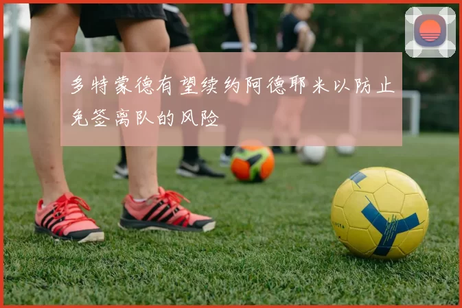 多特蒙德有望续约阿德耶米以防止免签离队的风险