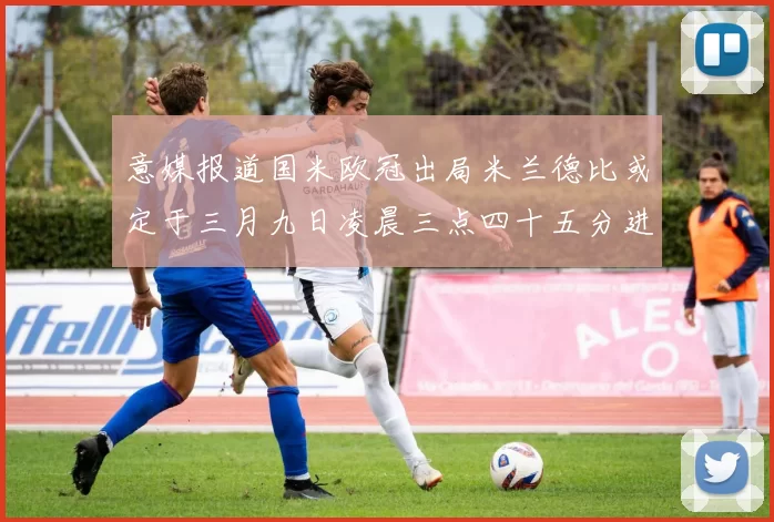 意媒报道国米欧冠出局米兰德比或定于三月九日凌晨三点四十五分进行