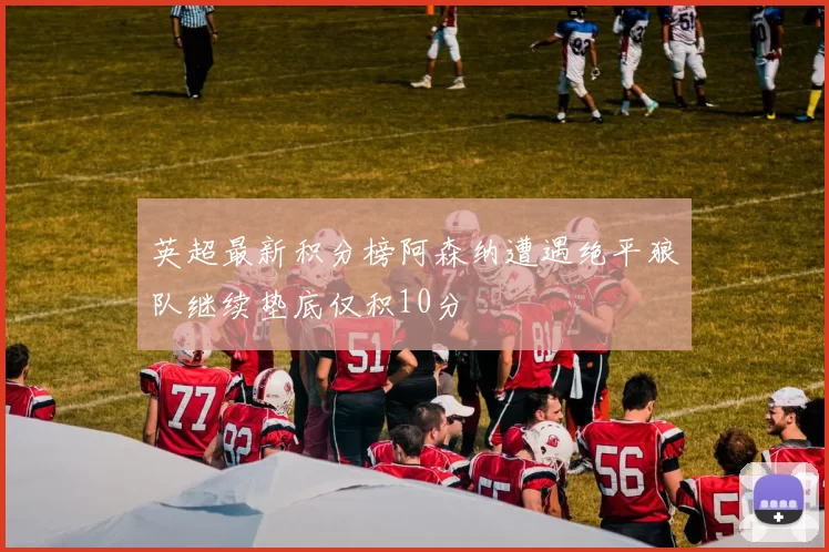 英超最新积分榜阿森纳遭遇绝平狼队继续垫底仅积10分