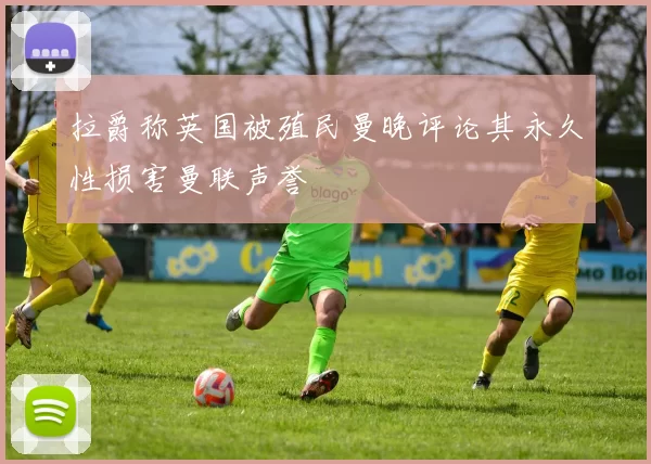 拉爵称英国被殖民曼晚评论其永久性损害曼联声誉