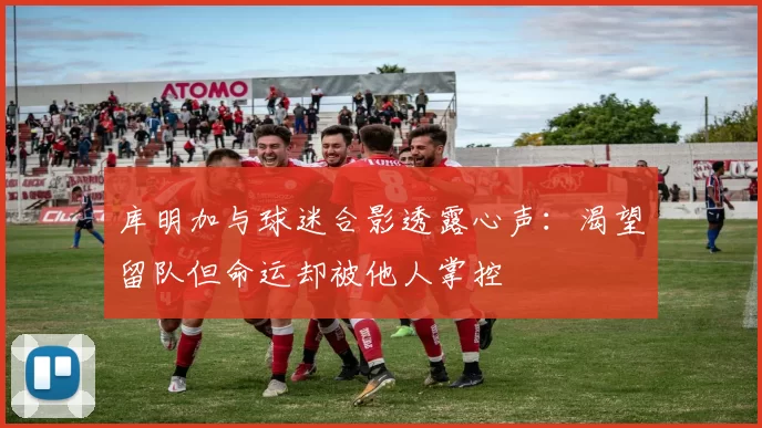 库明加与球迷合影透露心声：渴望留队但命运却被他人掌控