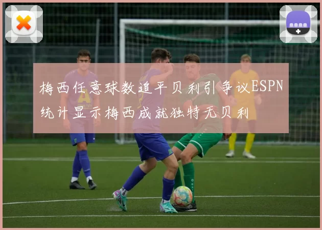 梅西任意球数追平贝利引争议ESPN统计显示梅西成就独特无贝利