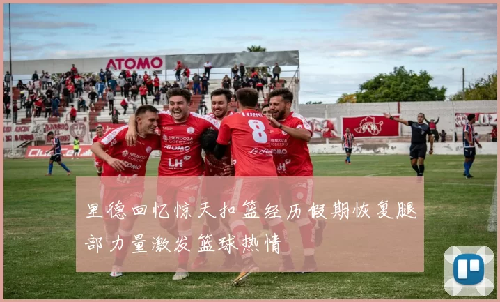 里德回忆惊天扣篮经历假期恢复腿部力量激发篮球热情