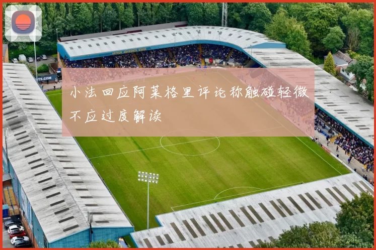 小法回应阿莱格里评论称触碰轻微不应过度解读