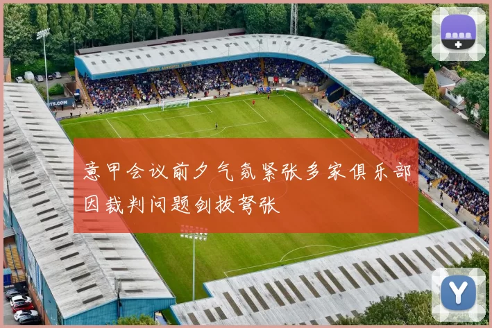 意甲会议前夕气氛紧张多家俱乐部因裁判问题剑拔弩张