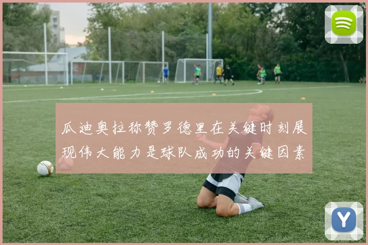 瓜迪奥拉称赞罗德里在关键时刻展现伟大能力是球队成功的关键因素