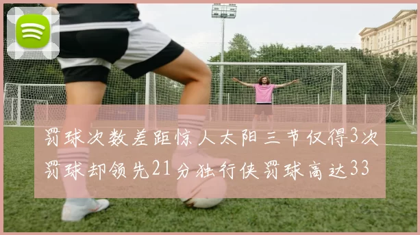 罚球次数差距惊人太阳三节仅得3次罚球却领先21分独行侠罚球高达33次