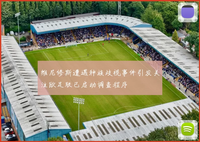 维尼修斯遭遇种族歧视事件引发关注欧足联已启动调查程序