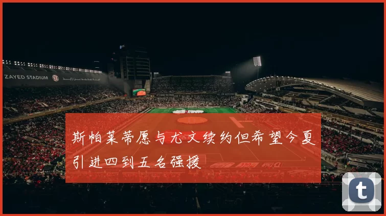 斯帕莱蒂愿与尤文续约但希望今夏引进四到五名强援
