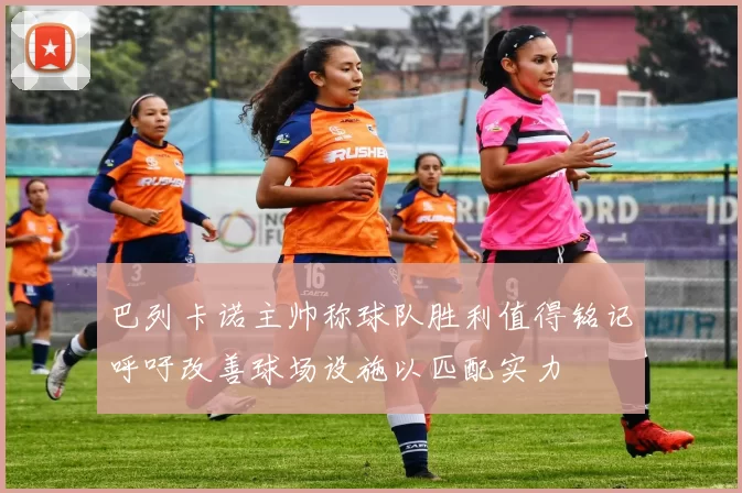 巴列卡诺主帅称球队胜利值得铭记呼吁改善球场设施以匹配实力