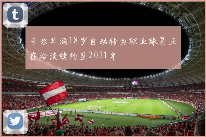 卡尔年满18岁自动转为职业球员正在洽谈续约至2031年
