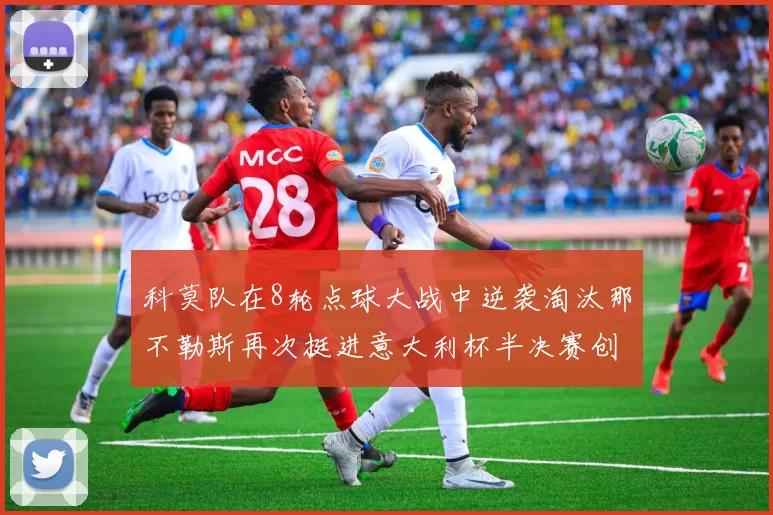 科莫队在8轮点球大战中逆袭淘汰那不勒斯再次挺进意大利杯半决赛创造历史