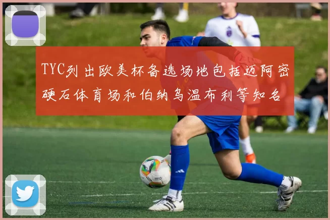 TYC列出欧美杯备选场地包括迈阿密硬石体育场和伯纳乌温布利等知名场馆