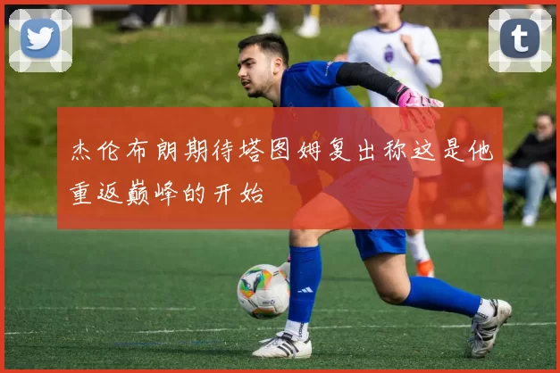 杰伦布朗期待塔图姆复出称这是他重返巅峰的开始
