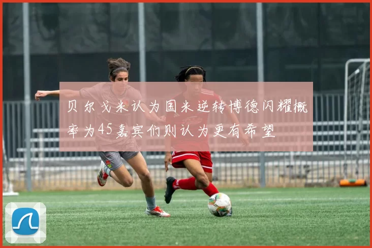 贝尔戈米认为国米逆转博德闪耀概率为45嘉宾们则认为更有希望