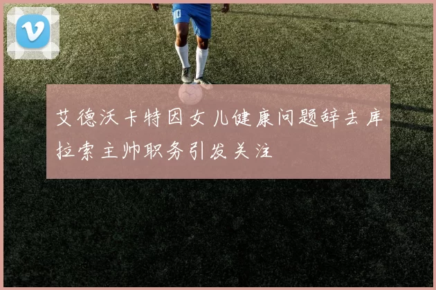 艾德沃卡特因女儿健康问题辞去库拉索主帅职务引发关注
