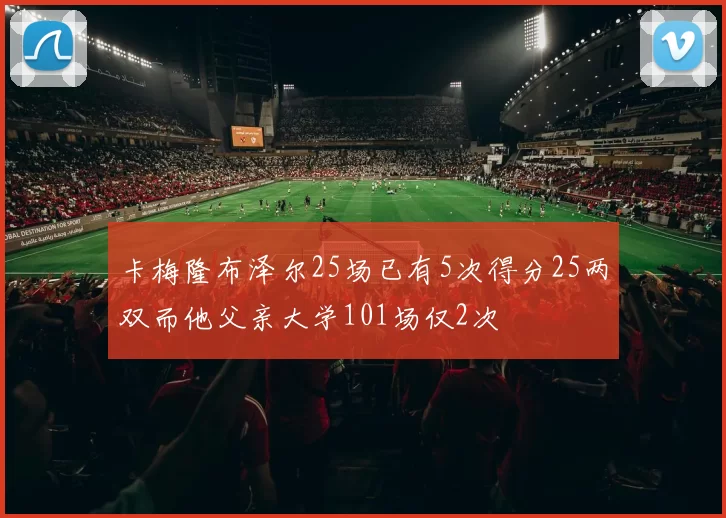 卡梅隆布泽尔25场已有5次得分25两双而他父亲大学101场仅2次