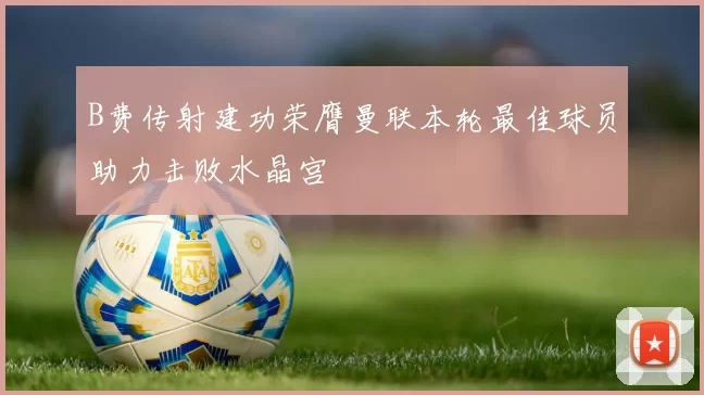 B费传射建功荣膺曼联本轮最佳球员助力击败水晶宫