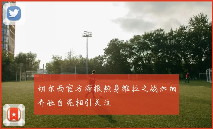 切尔西官方海报热身维拉之战加纳乔独自亮相引关注
