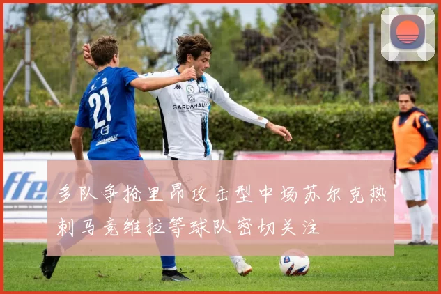 多队争抢里昂攻击型中场苏尔克热刺马竞维拉等球队密切关注