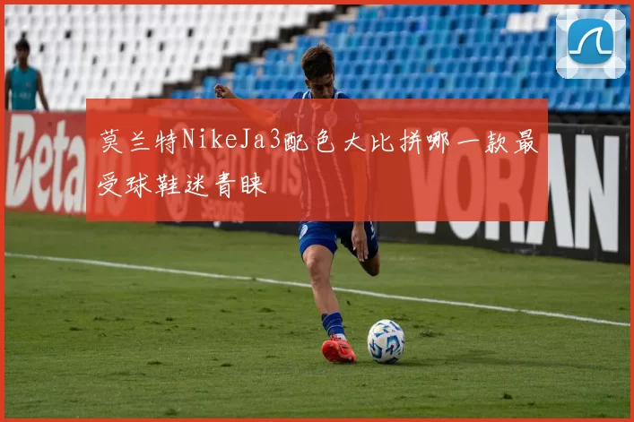 莫兰特NikeJa3配色大比拼哪一款最受球鞋迷青睐