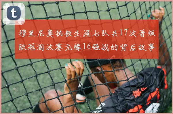 穆里尼奥执教生涯七队共17次晋级欧冠淘汰赛无缘16强战的背后故事