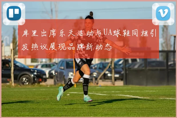 库里出席乐天活动与UA球鞋同框引发热议展现品牌新动态