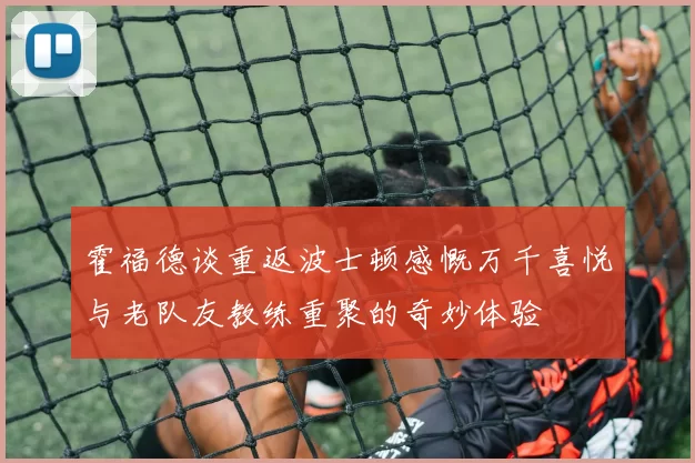 霍福德谈重返波士顿感慨万千喜悦与老队友教练重聚的奇妙体验