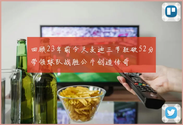 回顾23年前今天麦迪三节狂砍52分带领球队战胜公牛创造传奇