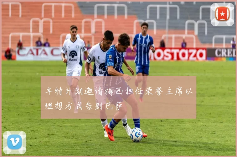 丰特计划邀请梅西担任荣誉主席以理想方式告别巴萨
