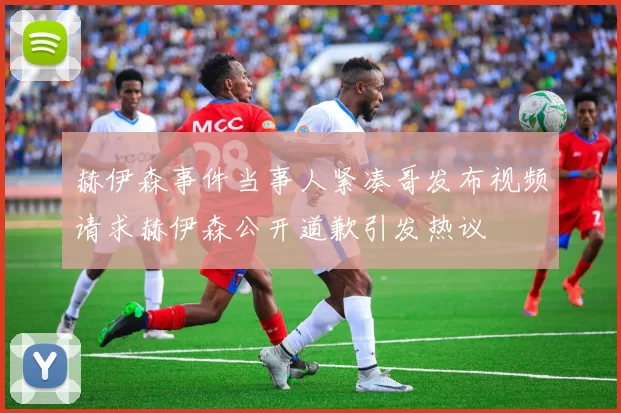 赫伊森事件当事人紧凑哥发布视频请求赫伊森公开道歉引发热议
