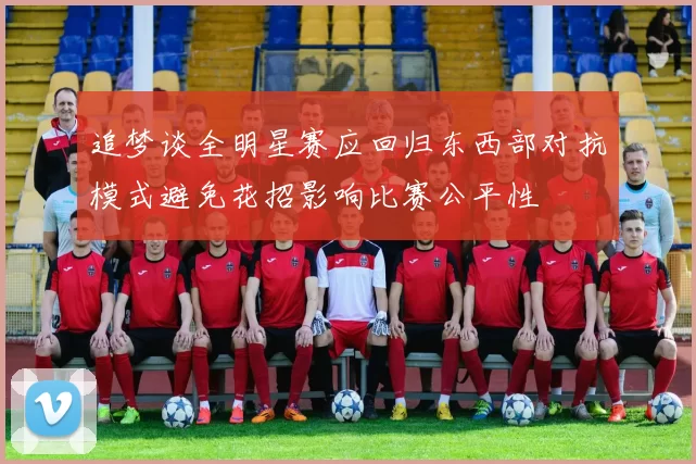 追梦谈全明星赛应回归东西部对抗模式避免花招影响比赛公平性