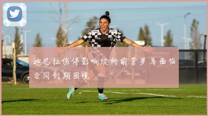迪巴拉伤停影响续约前景罗马面临合同到期困境