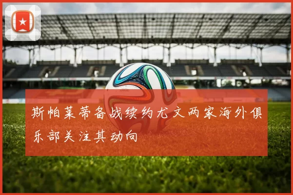 斯帕莱蒂备战续约尤文两家海外俱乐部关注其动向